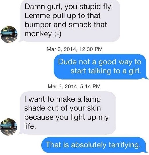 tinder chats sex - Damn gurl, you stupid fly! Lemme pull up to that bumper and smack that monkey ; , Dude not a good way to start talking to a girl. , I want to make a lamp shade out of your skin because you light up my life. That is absolutely terrifying