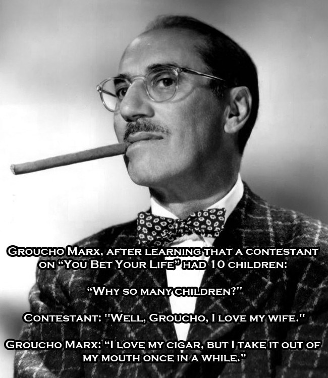 граучо маркса - Groucho Marx, After Learning That A Contestant On "You Bet Your Lifephad 10 Children "Why So Many Children?" Contestant "Well, Groucho, I Love My Wife." Filter Groucho Marx "I Love My Cigar, But I Take It Out Of My Mouth Once In A While." 