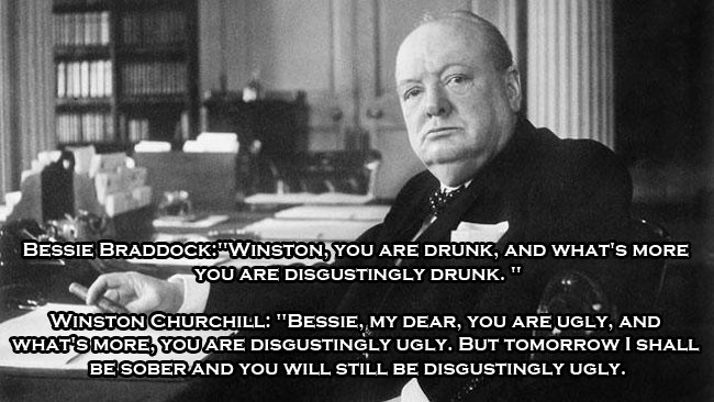 winston churchill in office - Bessie Braddock"Winston, You Are Drunk, And What'S More You Are Disgustingly Drunk." Winston Churchill "Bessie, My Dear, You Are Ugly, And What'S More, You Are Disgustingly Ugly. But Tomorrow I Shall Be Sober And You Will Sti