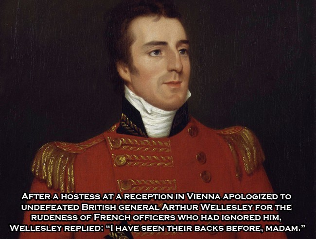 duke of wellington - After A Hostess At A Reception In Vienna Apologized To Undefeated British General Arthur Wellesley For The Rudeness Of French Officers Who Had Ignored Him, Wellesley Replied "I Have Seen Their Backs Before, Madam.