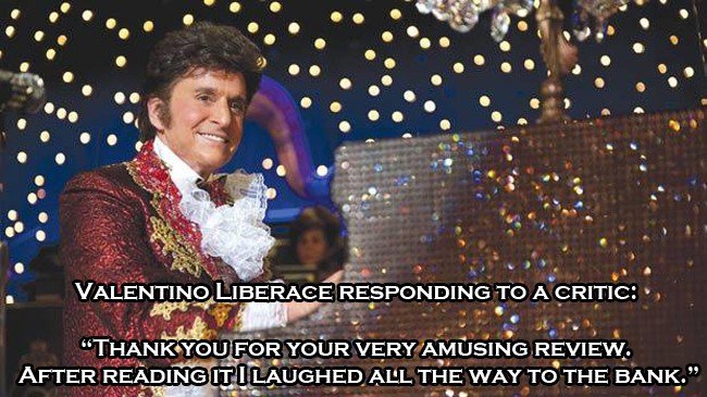Behind the Candelabra - Valentino Liberace Responding To A Critic "Thank You For Your Very Amusing Review. After Reading Itilaughed All The Way To The Bank."