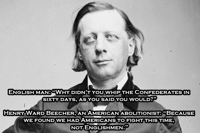 henry ward beecher - English Man"Why Didn'T You Whip The Confederates In Sixty Days, As You Said You Would?" Henry Ward Beecher, An American Abolitionist "Because We Found We Had Americans To Fight This Time, Not Englishmen.