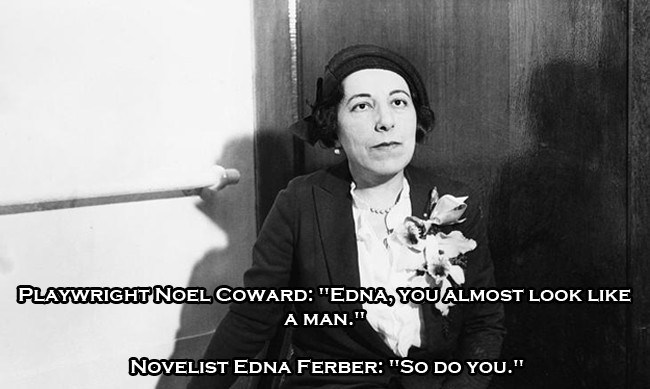 History - Playwright Noel Coward "Edna, You Almost Look A Man." Novelist Edna Ferber "So Do You."
