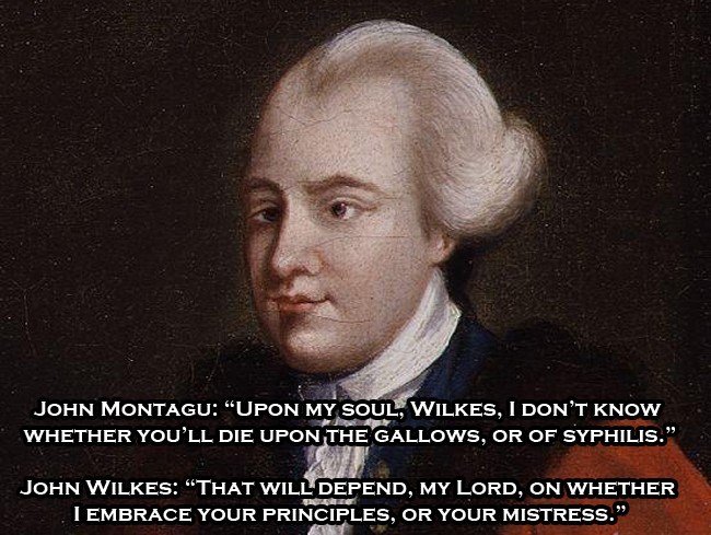 john wilkes england - John Montagu "Upon My Soul, Wilkes, I Don'T Know Whether You'Ll Die Upon The Gallows, Or Of Syphilis. John Wilkes "That Will Depend, My Lord, On Whether I Embrace Your Principles, Or Your Mistress."