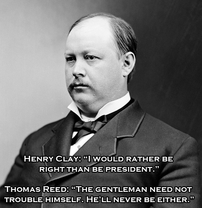 thomas b reed - Henry Clay "I Would Rather Be Right Than Be President. Thomas Reed The Gentleman Need Not Trouble Himself. He'Ll Never Be Either.