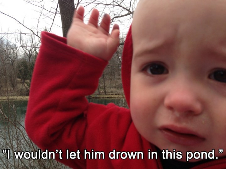 reasons why my son is crying - I wouldn't let him drown in this pond."