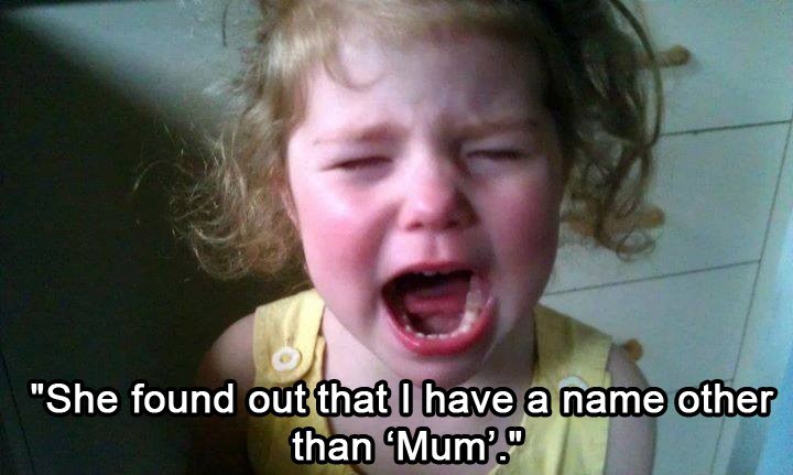 kids crying for no reason - "She found out that I have a name other than "Mum'.