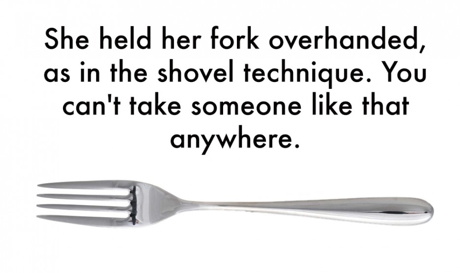 fork - She held her fork overhanded, as in the shovel technique. You can't take someone that anywhere.