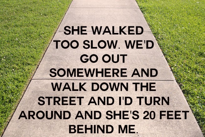 news - She Walked Too Slow. We'D Go Out Somewhere And Walk Down The Street And I'D Turn Around And She'S 20 Feet Behind Me.