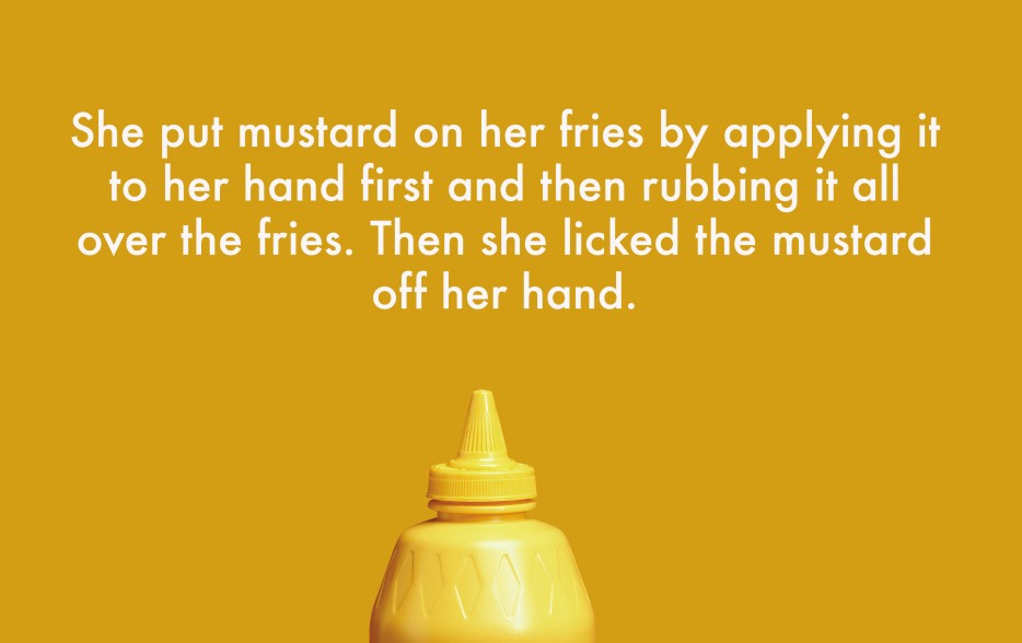 breakup reasons - She put mustard on her fries by applying it to her hand first and then rubbing it all over the fries. Then she licked the mustard off her hand.