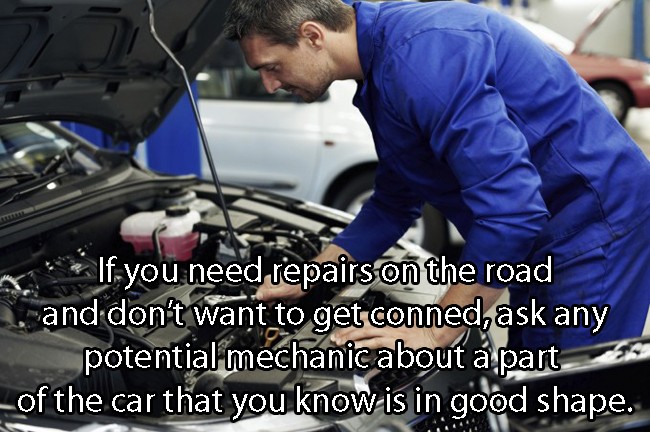 mechanic life hacks - . If you need repairs on the road , and don't want to get conned, ask any potential mechanic about a part of the car that you know is in good shape.