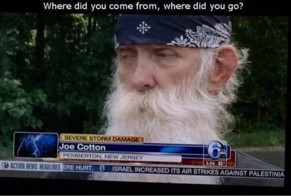 did you go meme - Where did you come from, where did you go? Severe Storm Damage Joe Cotton Pemberton, New Jersey Action News Headlines Ere Hurt. Israel Increased Its Air Strikes Against Palestinia