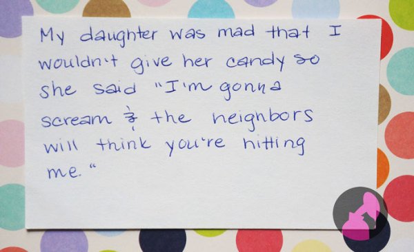 weird kid confessions - My daughter was mad that I wouldn't give her candy so she said "I'm gonna scream & the neighbors will think you're hitting me. "