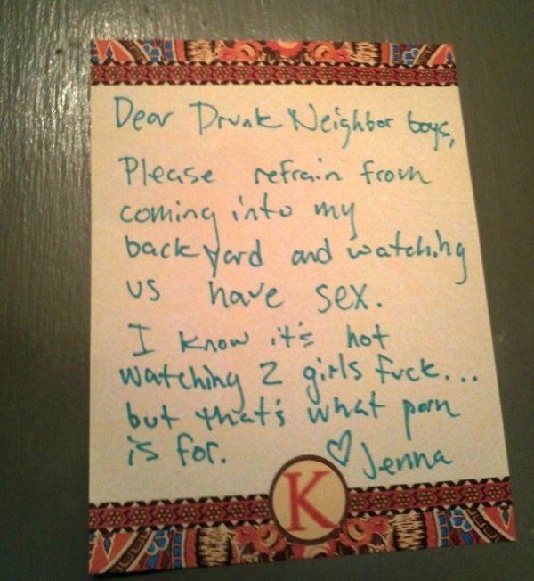 worst neighbours - Dear Drunk Neighbor toys, Please refrain from coming into my back yard and watching us have sex. I know it's hot watching 2 girls fuck.. but that's what porn is for. Jenna