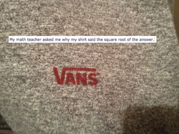 funny things to tell your math teacher - My math teacher asked me why my shirt said the square root of the answer.