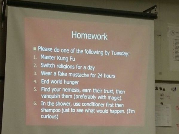 display device - Homework Please do one of the ing by Tuesday 1. Master Kung Fu 2. Switch religions for a day 3. Wear a fake mustache for 24 hours 4. End world hunger 5. Find your nemesis, earn their trust, then vanquish them preferably with magic. 6. In 