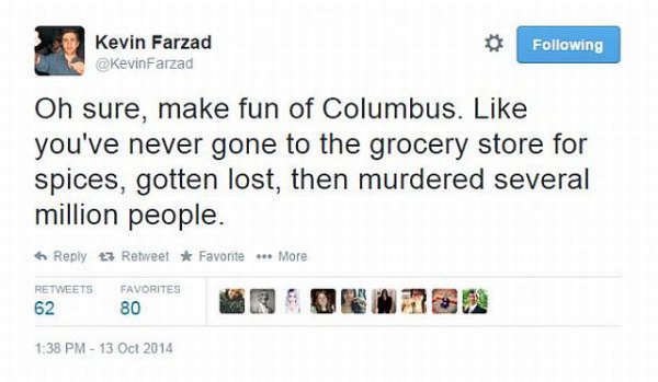 kamiya best tweets - Kevin Farzad ing Oh sure, make fun of Columbus. you've never gone to the grocery store for spices, gotten lost, then murdered several million people. t3 Retweet Favorite ... More 62 Favorites 80