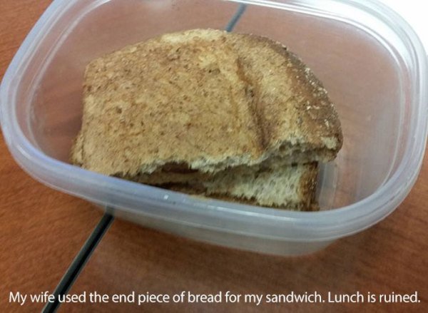 First World problem - My wife used the end piece of bread for my sandwich. Lunch is ruined.