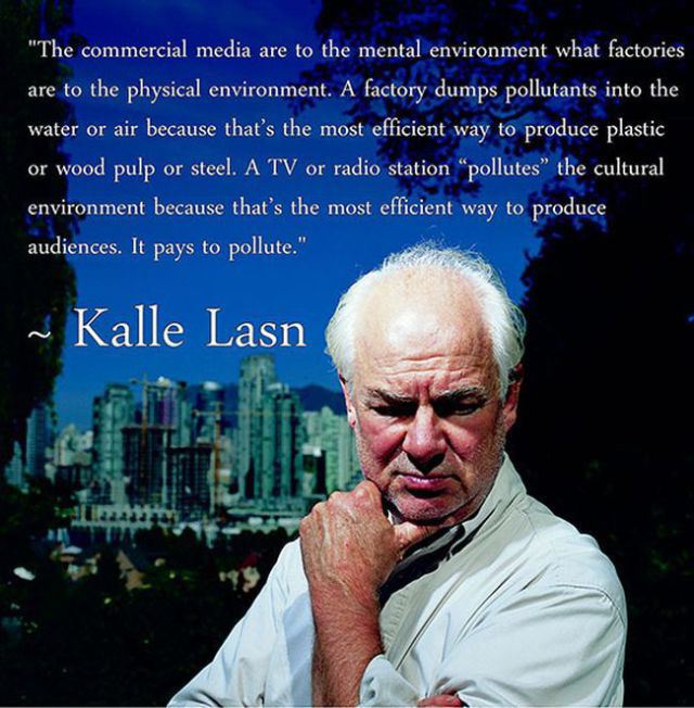 kalle lasn - "The commercial media are to the mental environment what factories are to the physical environment. A factory dumps pollutants into the water or air because that's the most efficient way to produce plastic or wood pulp or steel. A Tv or radio
