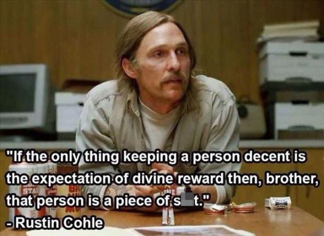 rust cohle meme - "If the only thing keeping a person decent is the expectation of divine reward then, brother, that person is a piece of st." Rustin Cohle
