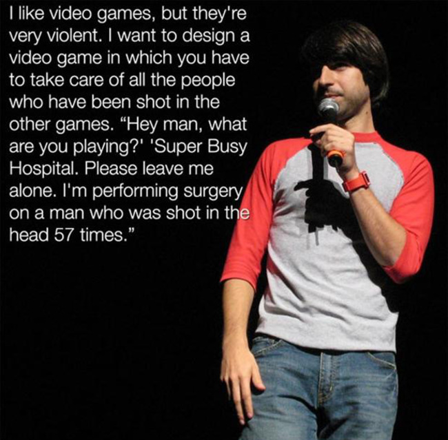 demetri martin meme - I video games, but they're very violent. I want to design a video game in which you have to take care of all the people who have been shot in the other games. "Hey man, what are you playing?' 'Super Busy Hospital. Please leave me alo