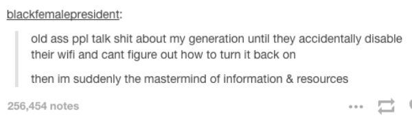 tumblr - document - blackfemalepresident old ass ppl talk shit about my generation until they accidentally disable their wifi and cant figure out how to turn it back on then im suddenly the mastermind of information & resources 256,454 notes