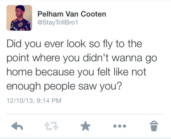tumblr - offensive tweets - Pelham Van Cooten TrillBro1 Did you ever look so fly to the point where you didn't wanna go home because you felt not enough people saw you? 121013,