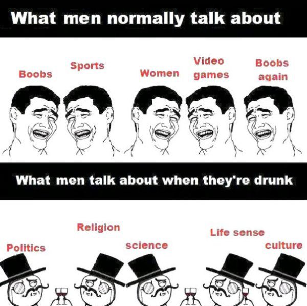 men sober vs men drunk - What men normally talk about Sports Video Women games Boobs Boobs again What men talk about when they're drunk Religion Life sense culture Politics science