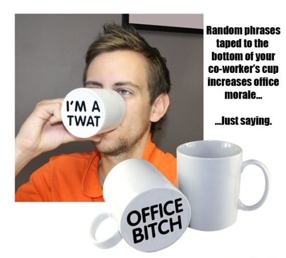 funny april fool - Random phrases taped to the bottom of your Coworker's cup increases office morale... I'M A Twat ...Just saying. Office Bitch