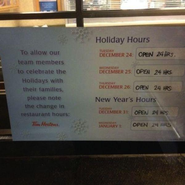 tim hortons hours - Holiday Hours December 24 Open 24 Hrs. Tuesday Wednesday December 25 Open 24 Hes Thursday To allow our team members to celebrate the Holidays with their families, please note the change in restaurant hours Tia Hortons December 26 Open 