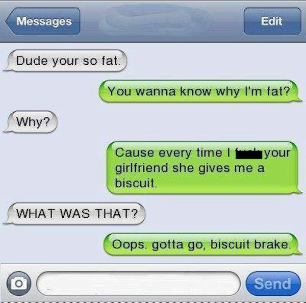 text comebacks - Messages Edit Dude your so fat You wanna know why I'm...