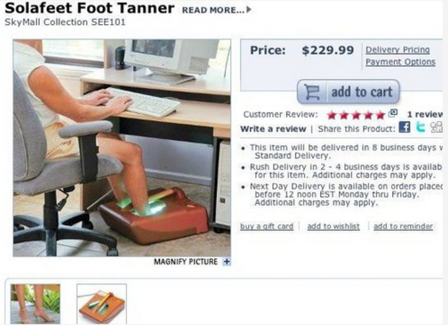 funny skymall products - Solafeet Foot Tanner Read More... SkyMall Collection SEE101 Price $229.99 Delivery Pricing Payment Options add to cart Customer Review 1 reviev Write a review this product f This item will be delivered in 8 business days v Standar