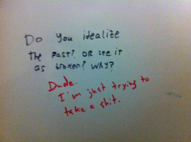 best bathroom graffiti - Do you idealize the past? or see it as broken? Wry? Dude trying t just trying to I'm take a shit.