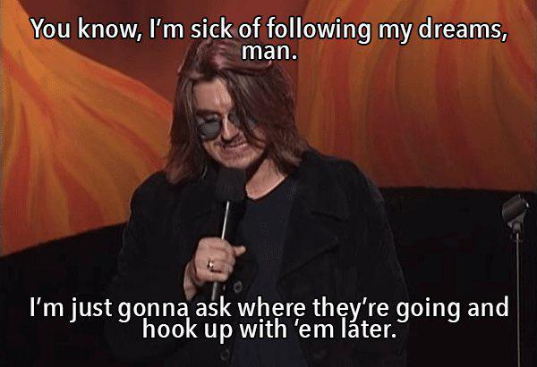 mitch hedberg alcoholism - You know, I'm sick of ing my dreams, man. I'm just gonna ask where they're going and hook up with 'em lter.