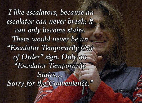 mitch hedberg quotes - I escalators, because an escalator can never break; it can only become stairs There would never be an Escalator Temporarily Out of Order sign. Only an "Escalator Temporarily Stairs... Sorry for the Convenience.