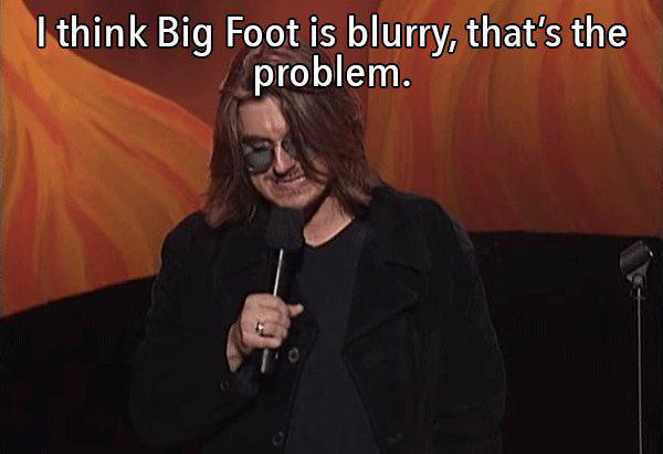 mitch hedberg one liners - I think Big Foot is blurry, that's the problem.