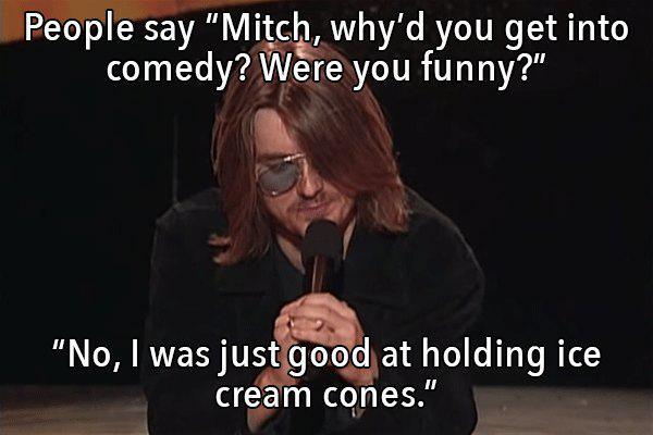 photo caption - People say "Mitch, why'd you get into comedy? Were you funny?" "No, I was just good at holding ice cream cones."