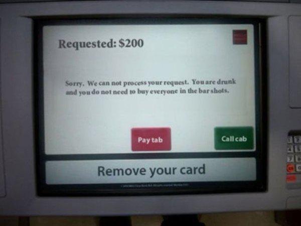 funny atm - Requested $200 Sorry. We can not process your request. You are drunk and you do not need to buy everyone in the bar shots. Pay tab Call cab Remove your card