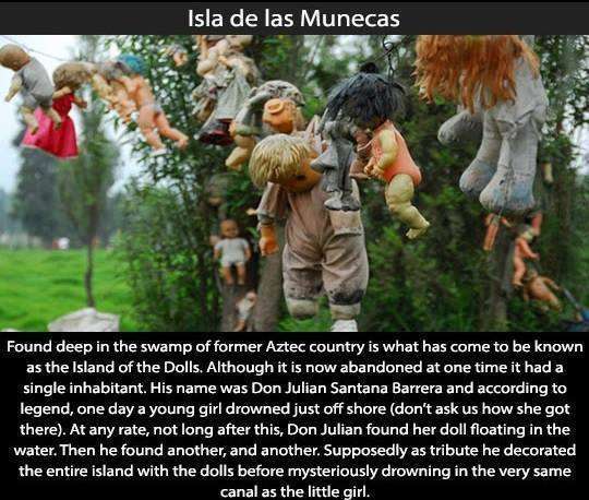 Isla de las Munecas Found deep in the swamp of former Aztec country is what has come to be known as the Island of the Dolls. Although it is now abandoned at one time it had a single inhabitant. His name was Don Julian Santana Barrera and according to…