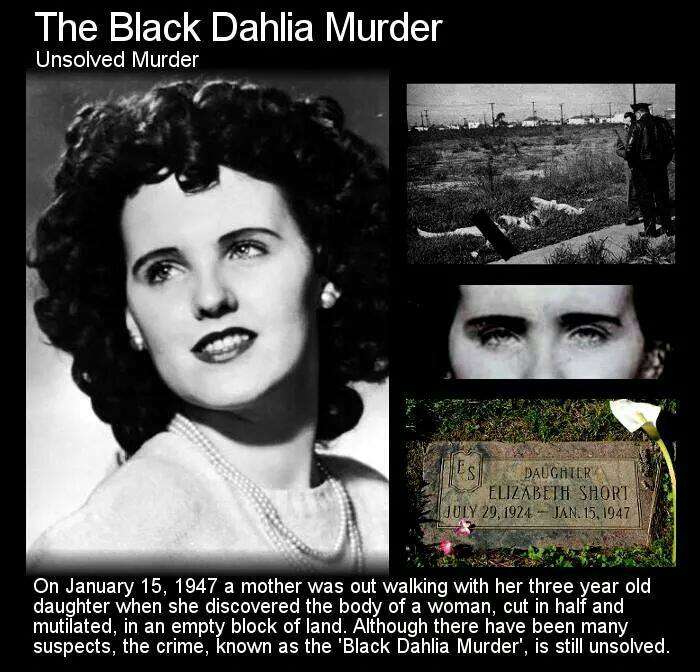 black dahlia - The Black Dahlia Murder Unsolved Murder Daughter Elizabeth Short Jan. 15. 1947 On a mother was out walking with her three year old, daughter when she discovered the body of a woman, cut in half and mutilated, in an empty block of land. Alth