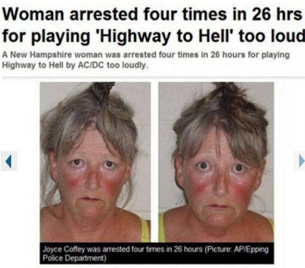 funniest crimes - Woman arrested four times in 26 hrs for playing 'Highway to Hell' too loud A New Hampshire woman was arrested four times in 26 hours for playing Highway to Hell by AcDc too loudly. Joyce Coffey was arrested four times in 26 hours Picture
