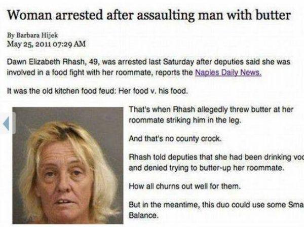crimes funny arrests - Woman arrested after assaulting man with butter By Barbara Hijek Dawn Elizabeth Rhash, 49, was arrested last Saturday after deputies said she was involved in a food fight with her roommate, reports the Naples Daily News It was the o