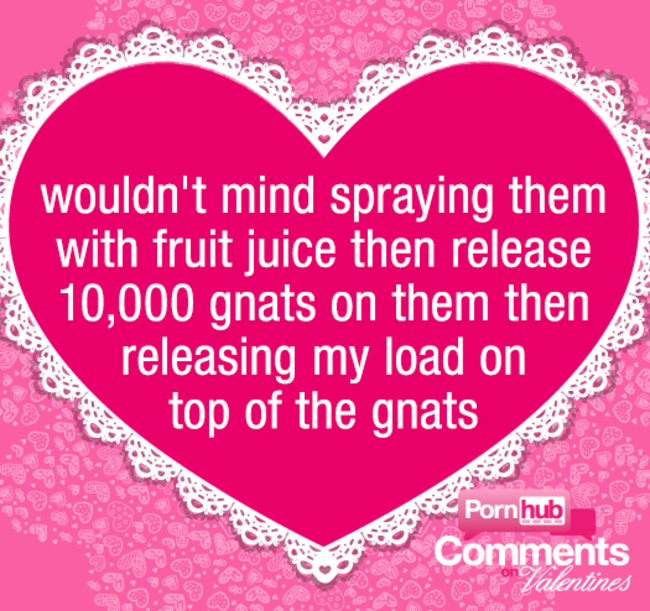 pornhub comments valentines - . . . . Os 5 d . . . wouldn't mind spraying them with fruit juice then release 10,000 gnats on them then releasing my load on top of the gnats M Ooooooo Pornhub B on Valentines No