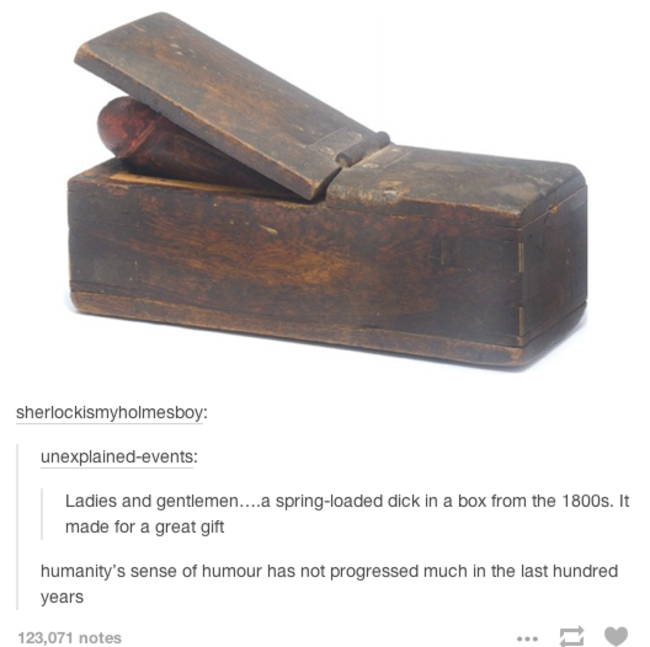 tumblr - spring loaded dick in a box - sherlockismyholmesboy unexplainedevents Ladies and gentlemen....a springloaded dick in a box from the 1800s. It made for a great gift humanity's sense of humour has not progressed much in the last hundred years 123,0
