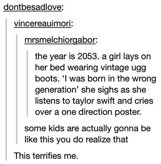 tumblr - angle - dontbesadlove vincereauimori mrsmelchiorgabor the year is 2053. a girl lays on her bed wearing vintage ugg boots. 'I was born in the wrong generation' she sighs as she listens to taylor swift and cries over a one direction poster. some ki