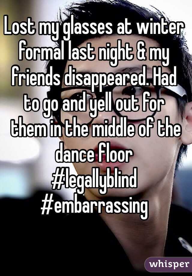 whisper - funny school whisper confessions - Lost my glasses at winter formal last night & my friends disappeared. Had to go and yell out for them in the middle of the dance floor whisper