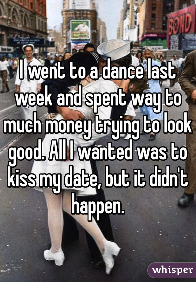 whisper - whisper app confessions funny - I went to a dance last week and spent way to much money trying to look good. All wanted was to kissimydate, but it didn't happen. whisper