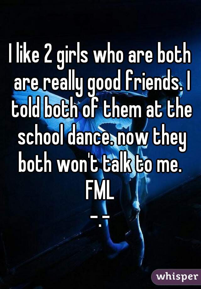 whisper - dance - I 2 girls who are both are really good friends, told both of them at the school dance, now they both won't talkto me. Fml whisper