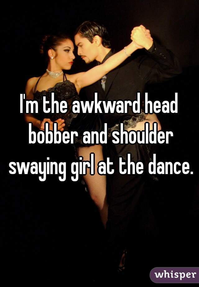 whisper - friendship - I'm the awkward head bobber and shoulder swaying girl at the dance. whisper