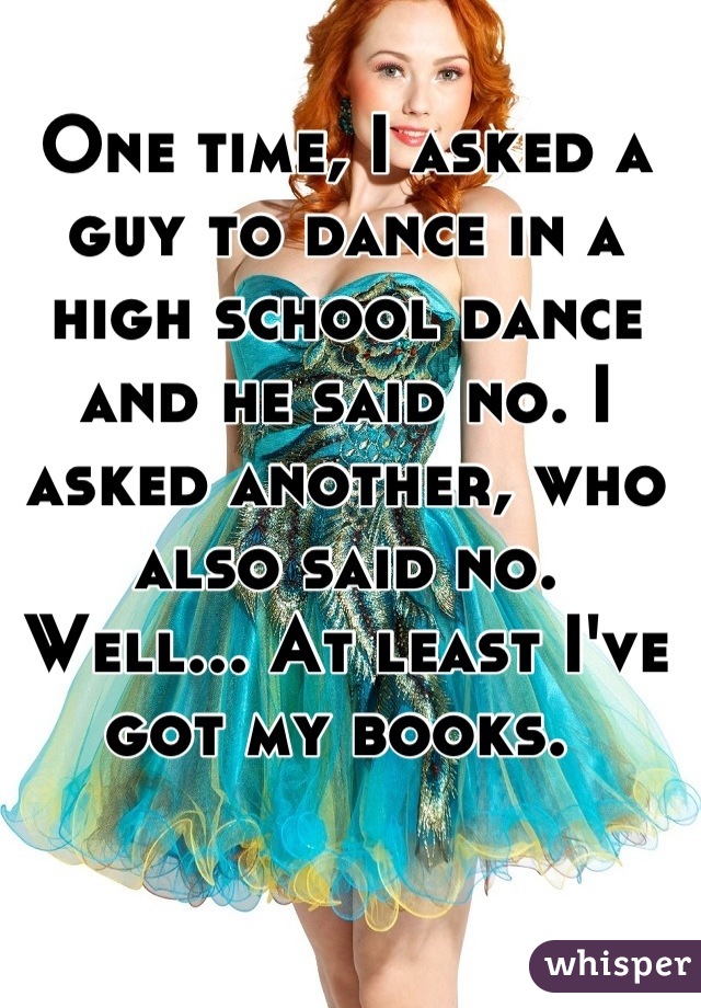 whisper - school dance whisper - One Time, I Asked A Guy To Dance In A High School Dance And He Said No. I Asked Another, Who Also Said No. Well... At Least I'Ve Got My Books. whisper